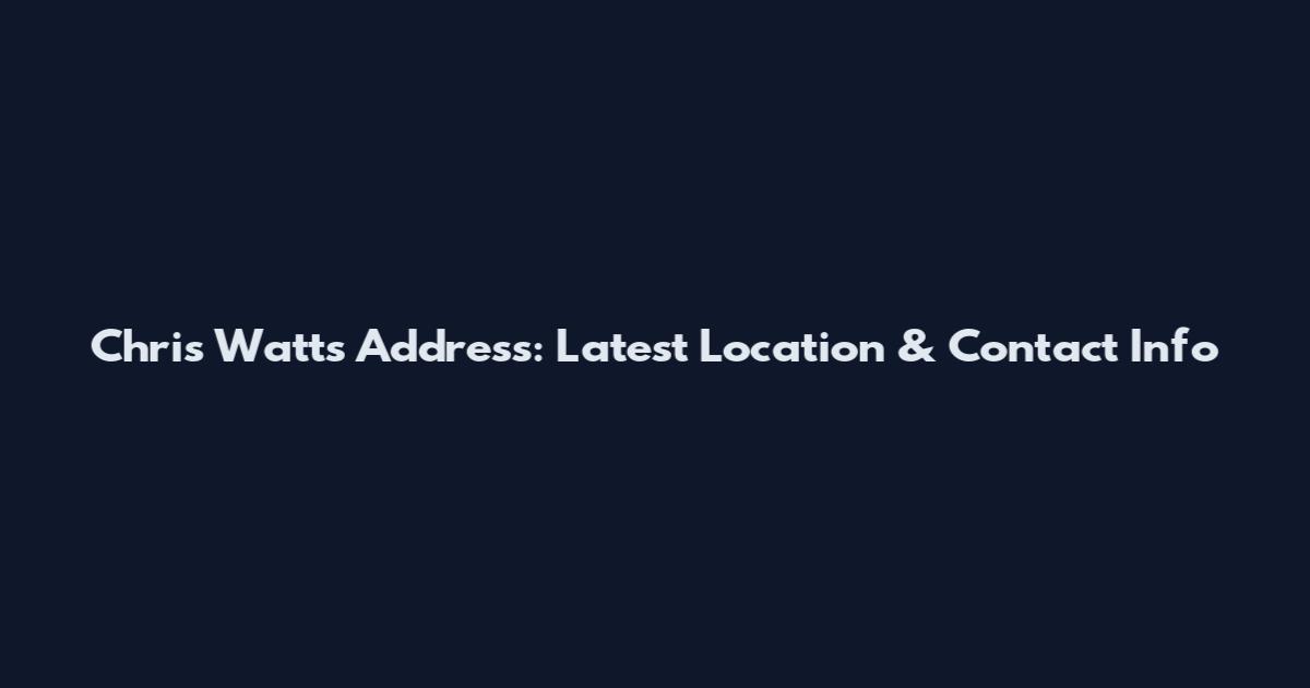Chris Watts Address: Latest Location & Contact Info