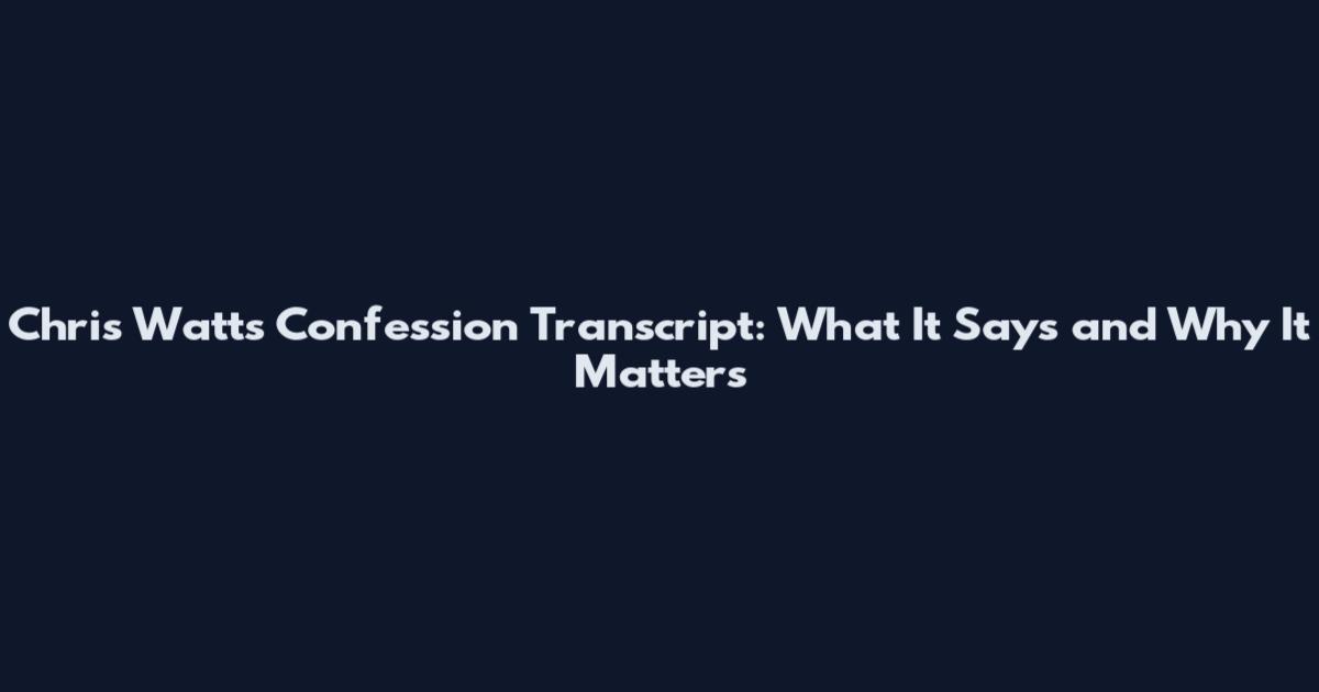 Chris Watts Confession Transcript: What It Says and Why It Matters