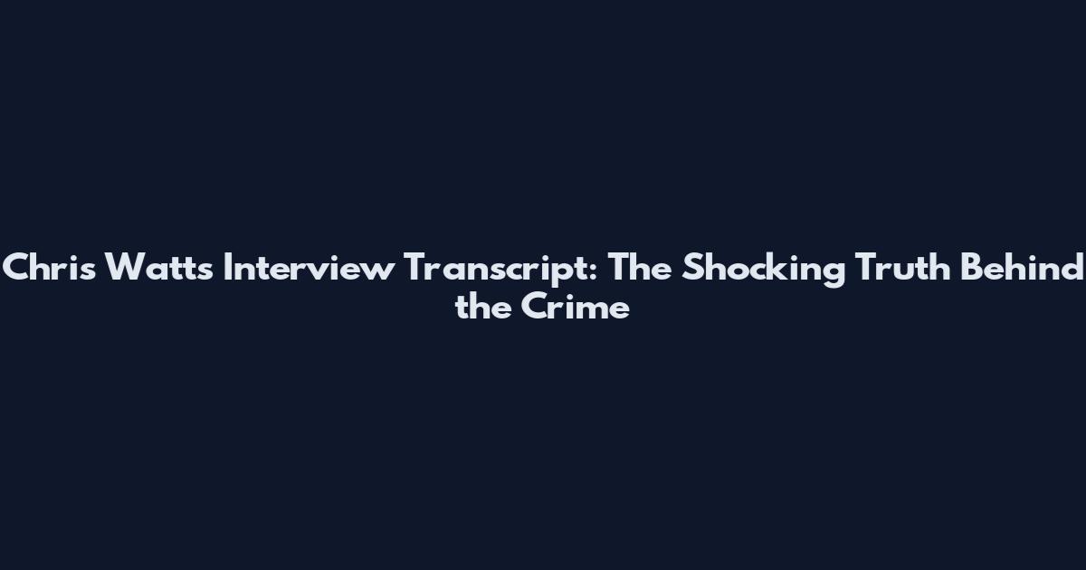 Chris Watts Interview Transcript: The Shocking Truth Behind the Crime
