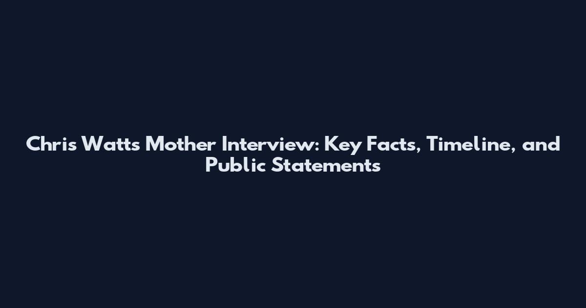 Chris Watts Mother Interview: Key Facts, Timeline, and Public Statements