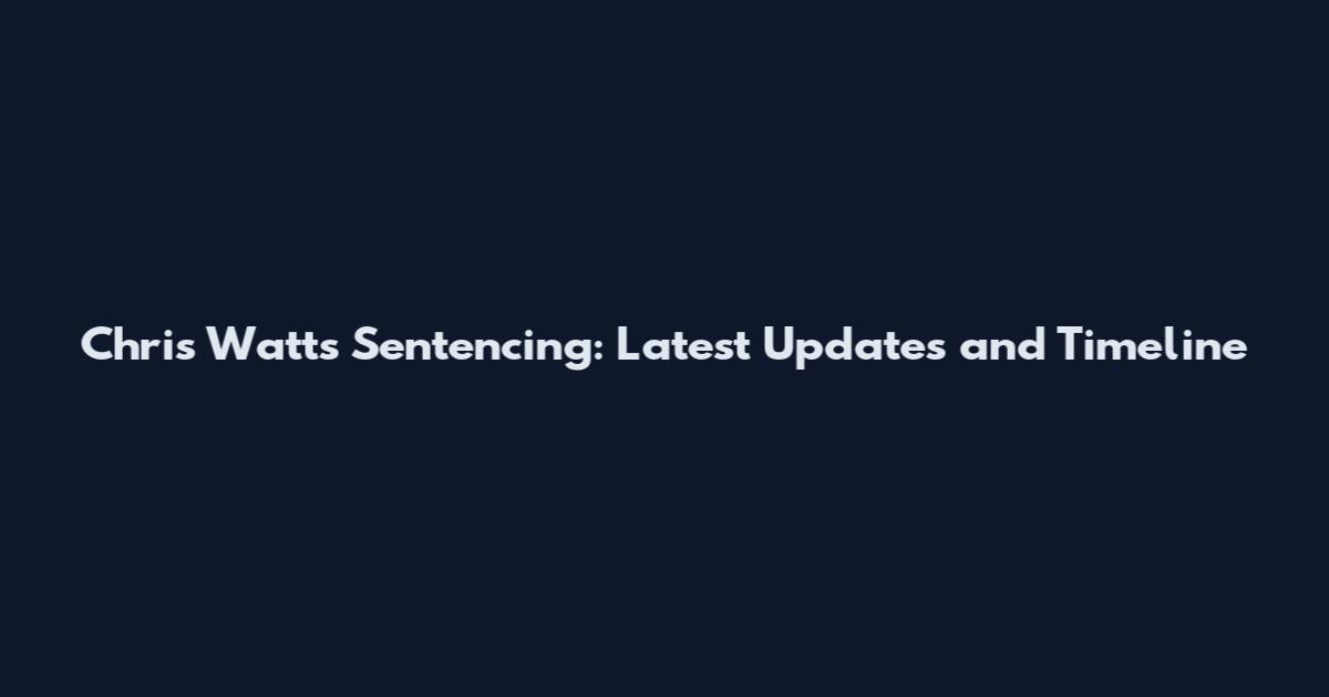 Chris Watts Sentencing: Latest Updates and Timeline
