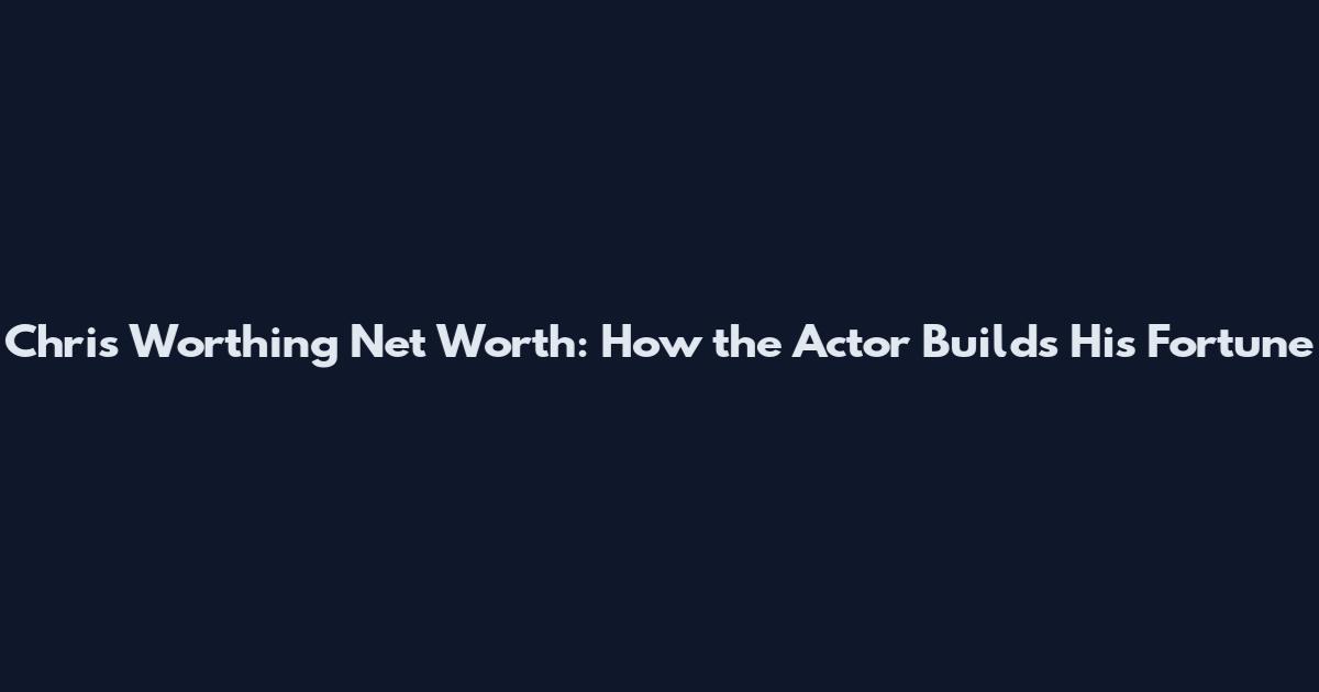 Chris Worthing Net Worth: How the Actor Builds His Fortune