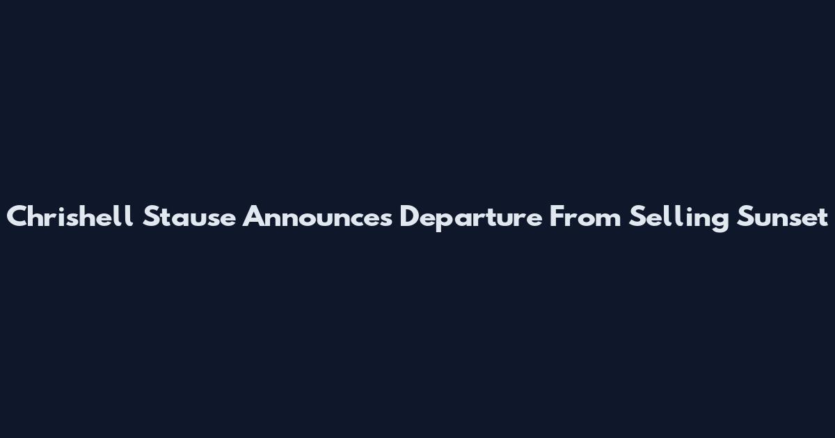 Chrishell Stause Announces Departure From Selling Sunset