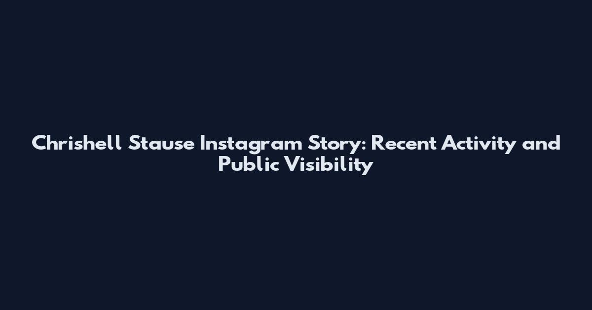 Chrishell Stause Instagram Story: Recent Activity and Public Visibility