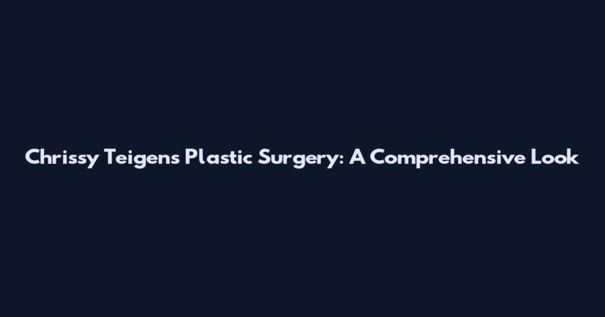 Chrissy Teigen's Plastic Surgery: A Comprehensive Look
