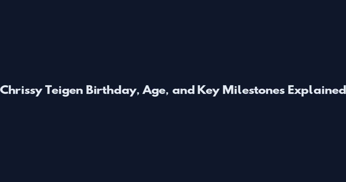 Chrissy Teigen Birthday, Age, and Key Milestones Explained