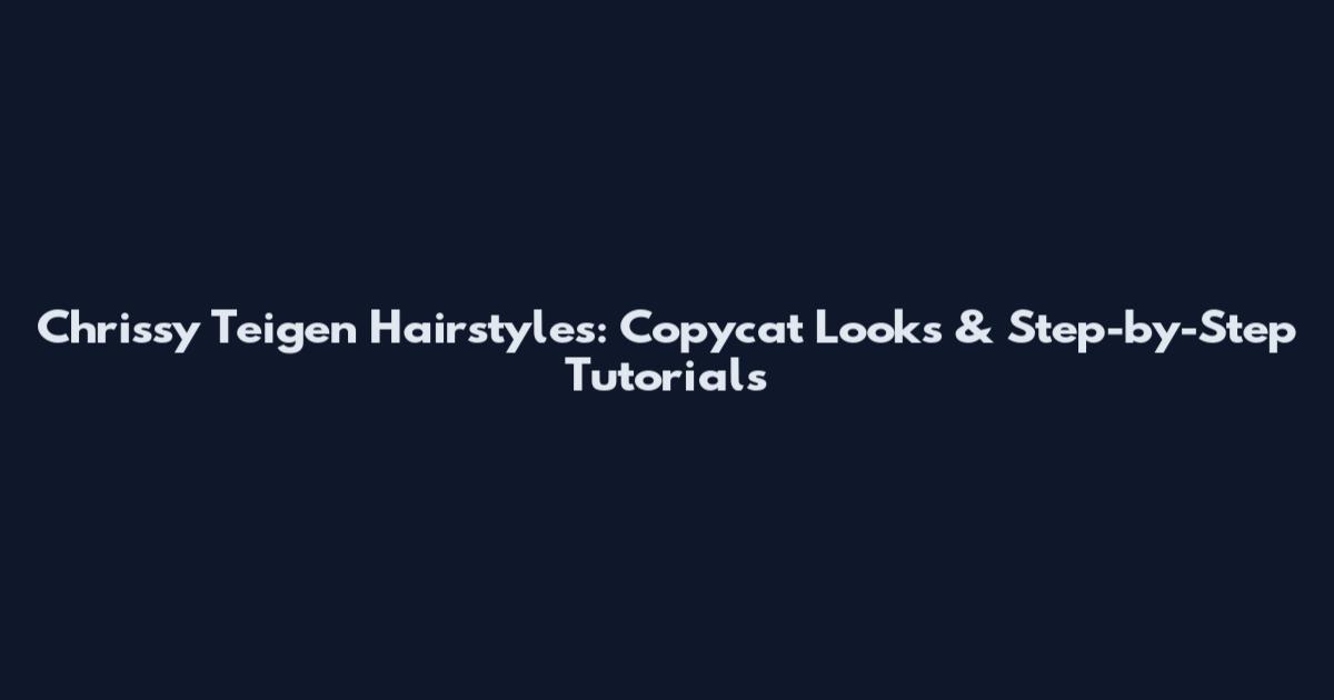 Chrissy Teigen Hairstyles: Copycat Looks & Step-by-Step Tutorials