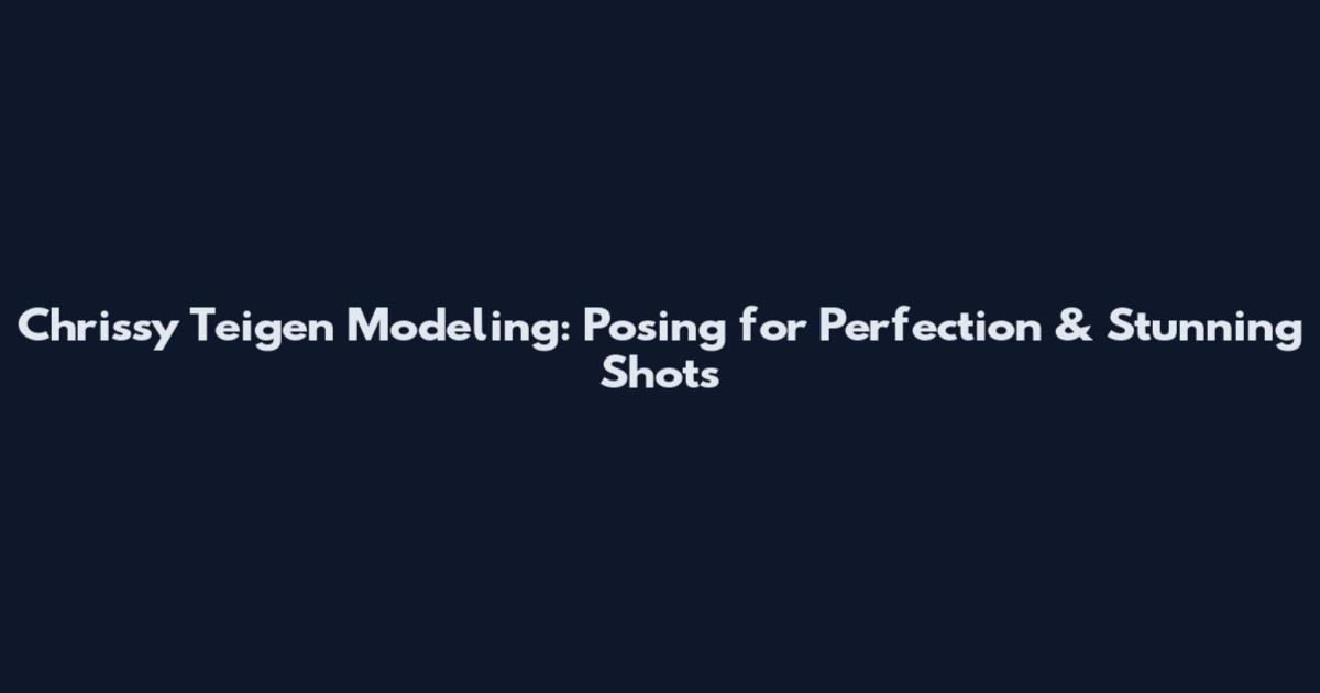 Chrissy Teigen Modeling: Posing for Perfection & Stunning Shots