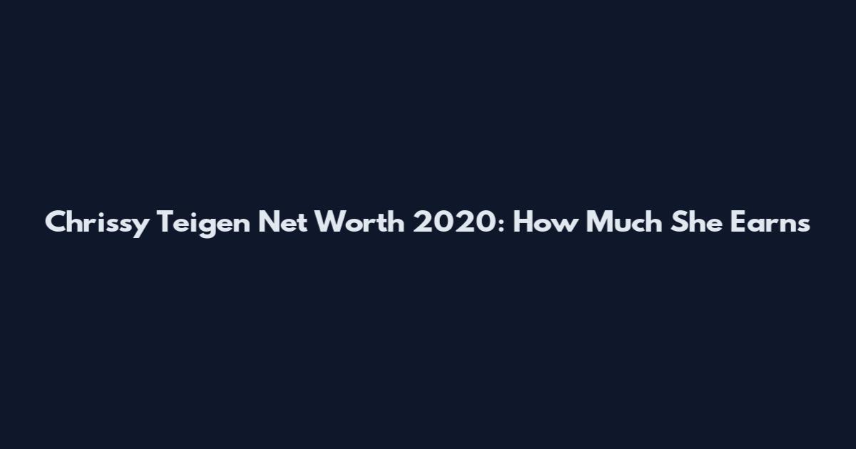 Chrissy Teigen Net Worth 2020: How Much She Earns
