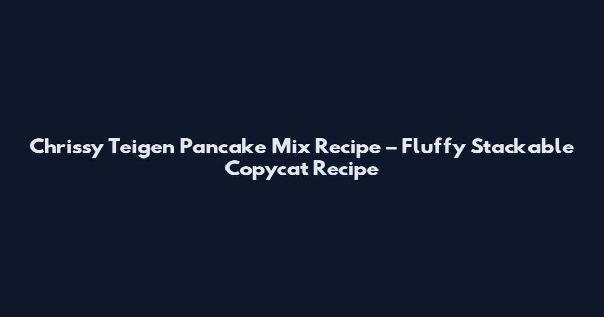 Chrissy Teigen Pancake Mix Recipe – Fluffy Stackable Copycat Recipe