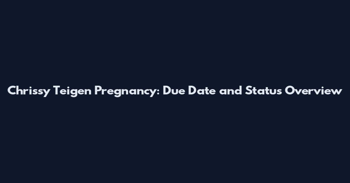 Chrissy Teigen Pregnancy: Due Date and Status Overview