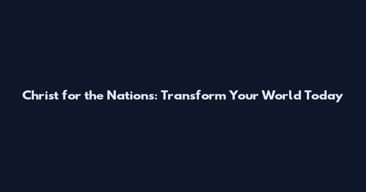 Christ for the Nations: Transform Your World Today