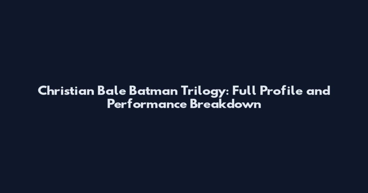 Christian Bale Batman Trilogy: Full Profile and Performance Breakdown
