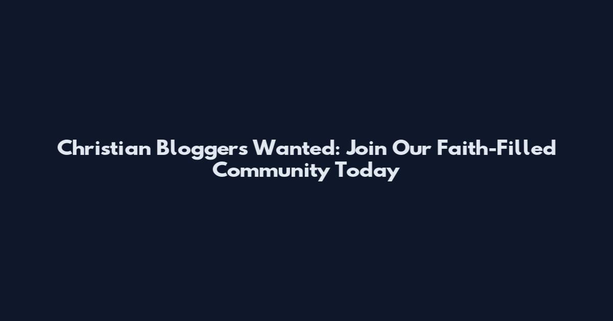 Christian Bloggers Wanted: Join Our Faith-Filled Community Today