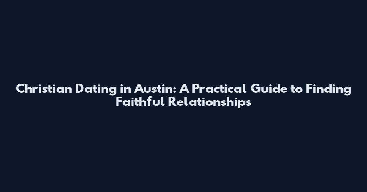 Christian Dating in Austin: A Practical Guide to Finding Faithful Relationships