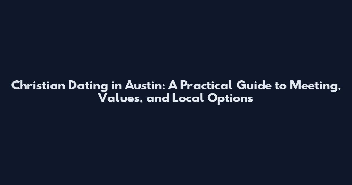 Christian Dating in Austin: A Practical Guide to Meeting, Values, and Local Options