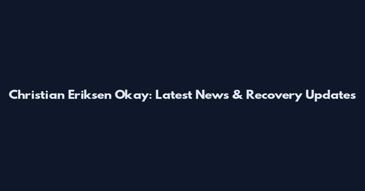Christian Eriksen Okay: Latest News & Recovery Updates