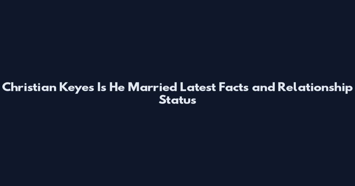 Christian Keyes Is He Married Latest Facts and Relationship Status