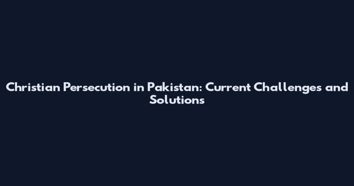 Christian Persecution in Pakistan: Current Challenges and Solutions
