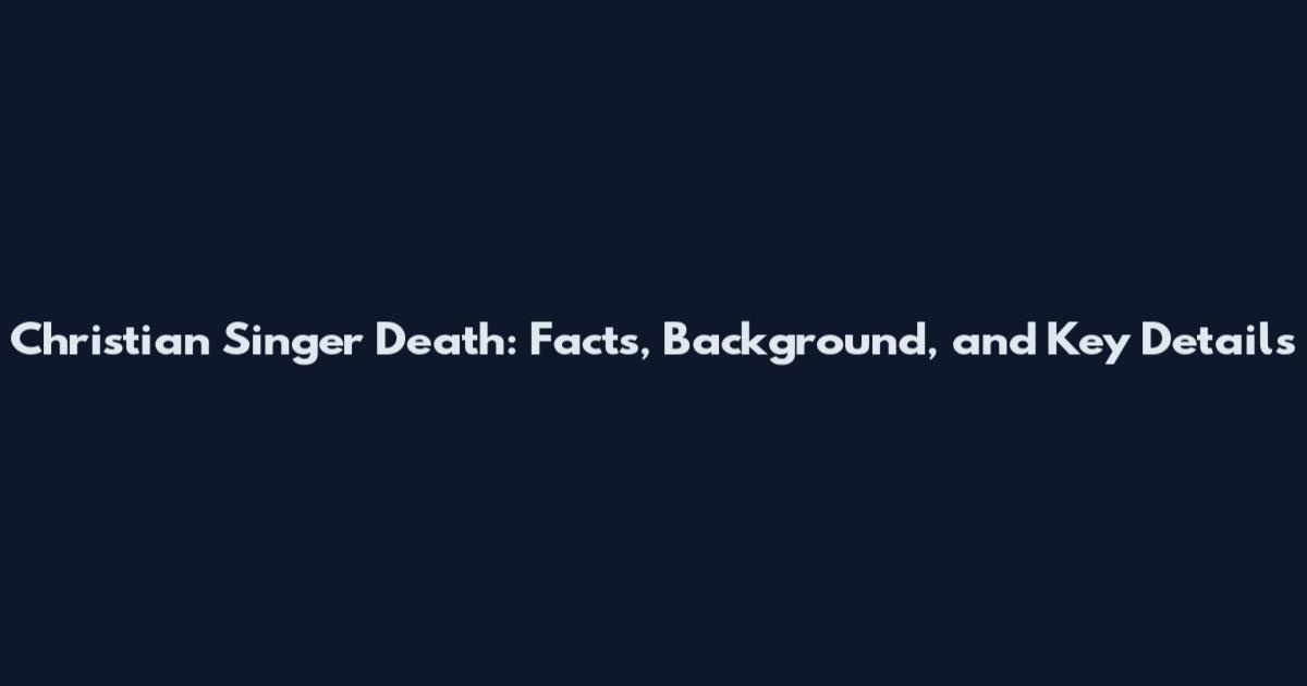 Christian Singer Death: Facts, Background, and Key Details