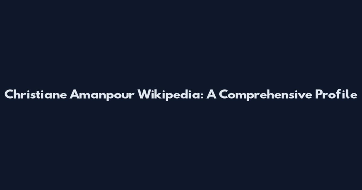 Christiane Amanpour Wikipedia: A Comprehensive Profile