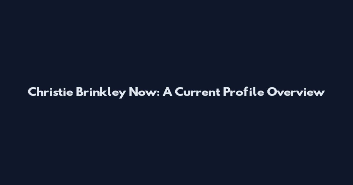 Christie Brinkley Now: A Current Profile Overview