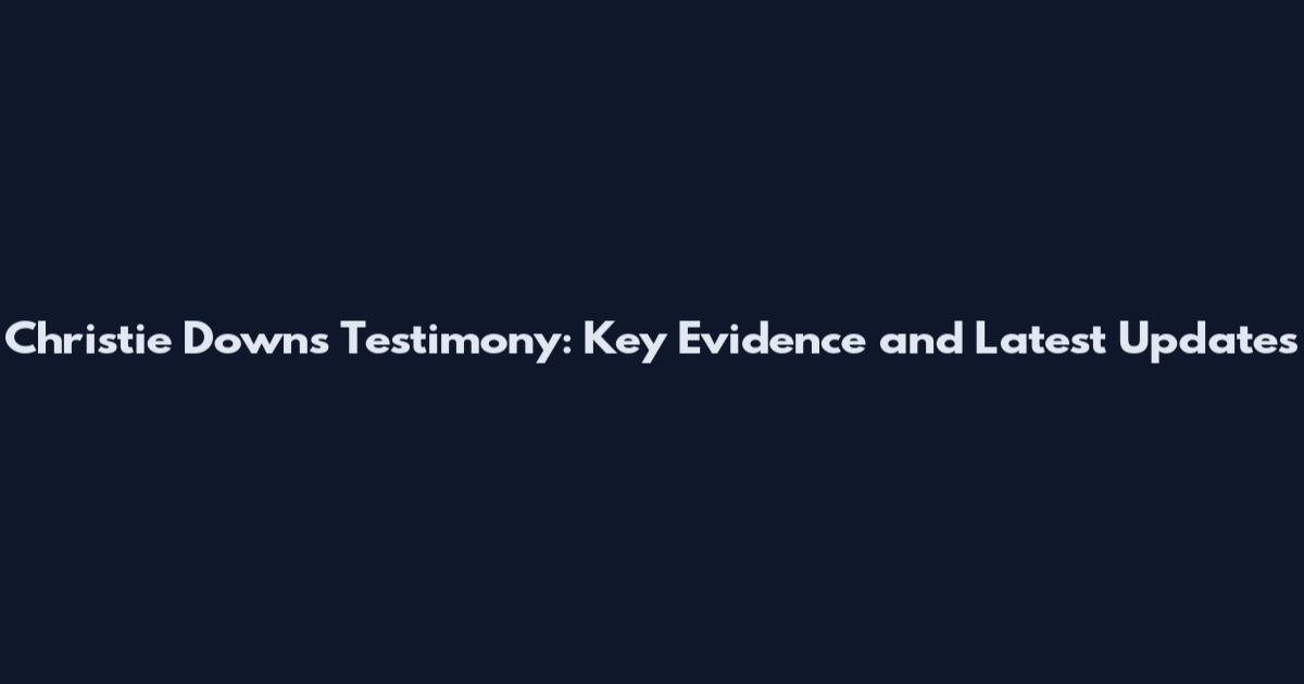 Christie Downs Testimony: Key Evidence and Latest Updates