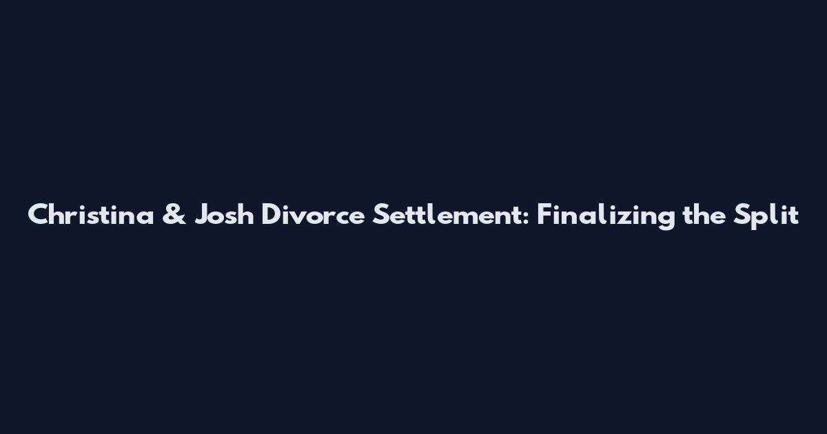 Christina & Josh Divorce Settlement: Finalizing the Split