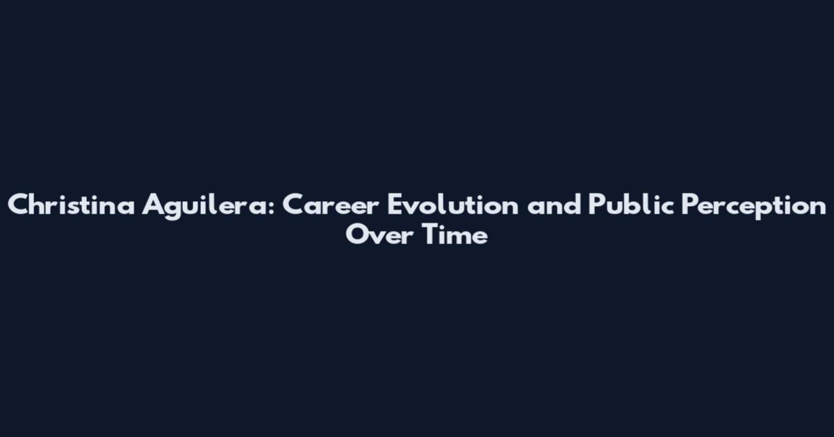 Christina Aguilera: Career Evolution and Public Perception Over Time