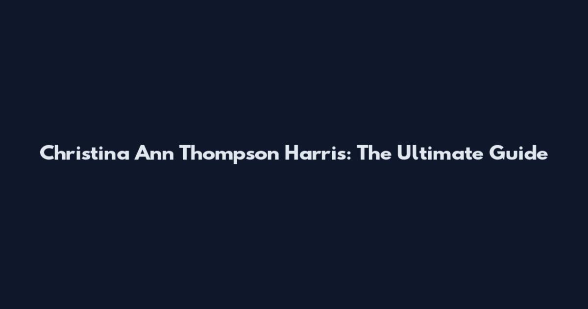 Christina Ann Thompson Harris: The Ultimate Guide