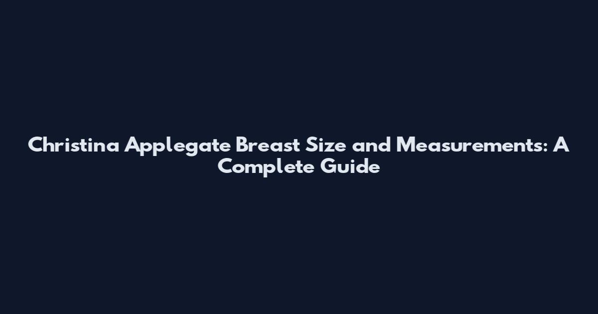 Christina Applegate Breast Size and Measurements: A Complete Guide