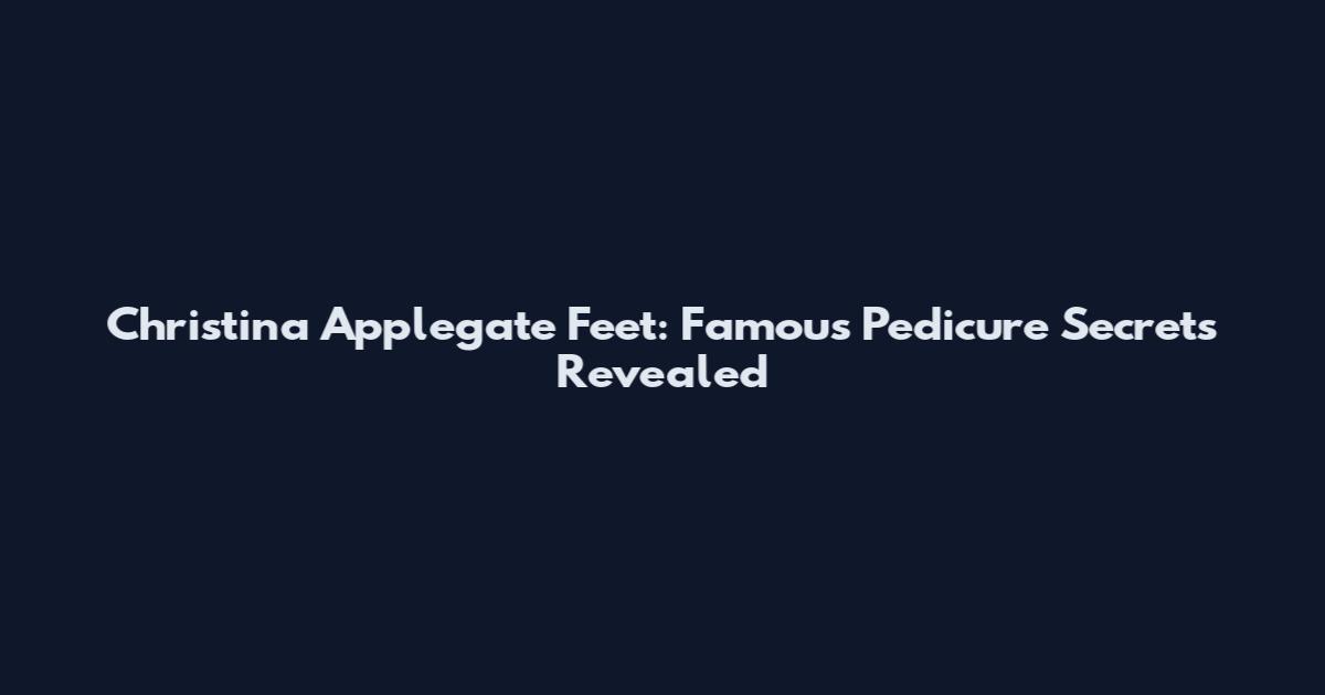Christina Applegate Feet: Famous Pedicure Secrets Revealed