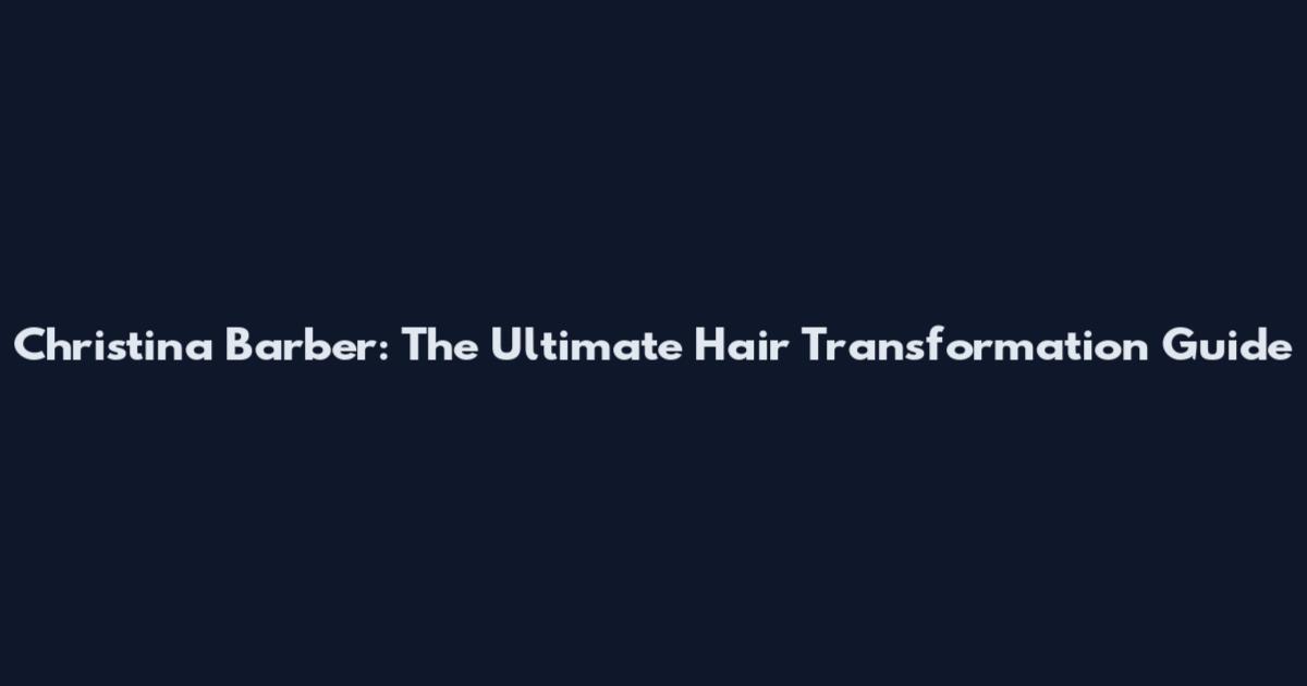 Christina Barber: The Ultimate Hair Transformation Guide