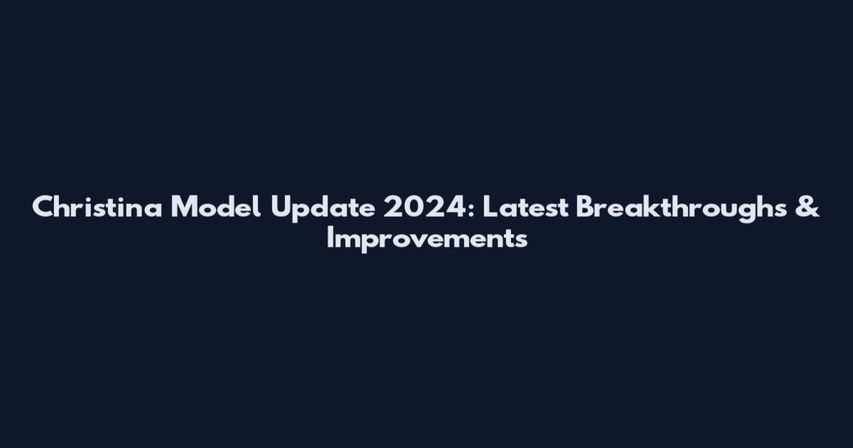 Christina Model Update 2024: Latest Breakthroughs & Improvements