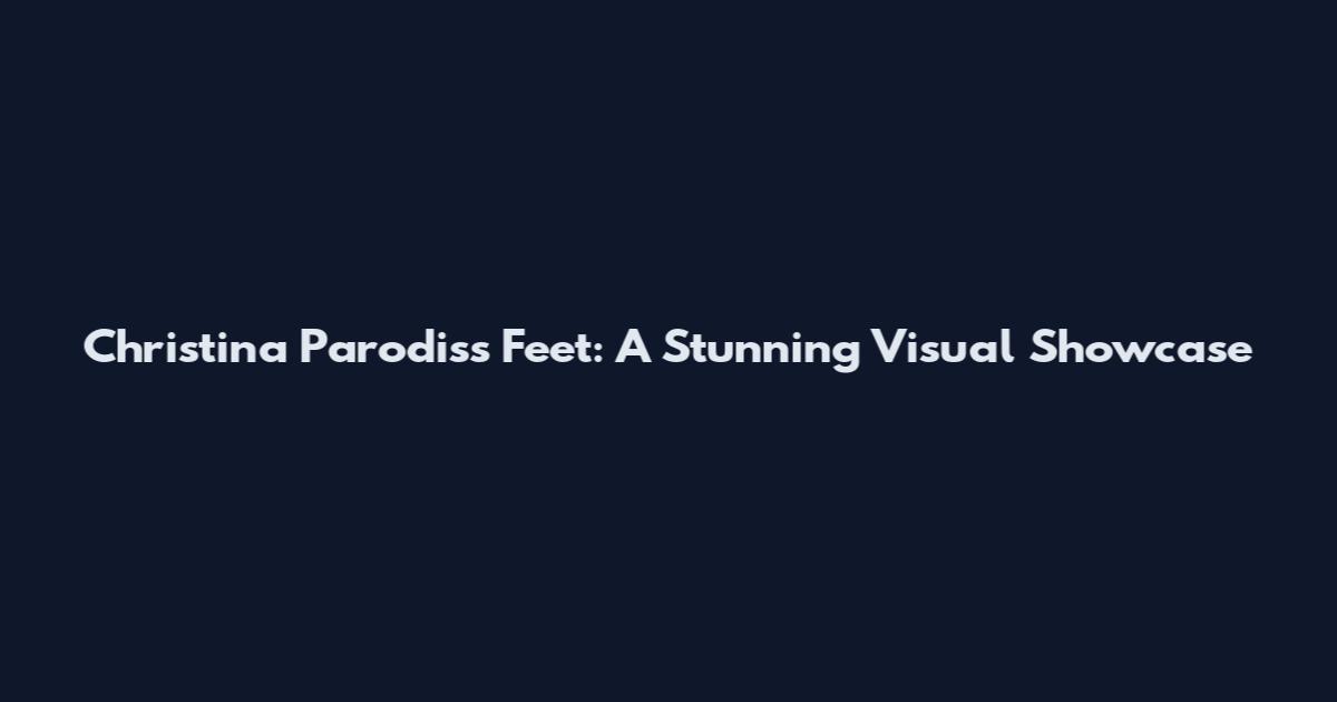 Christina Parodis's Feet: A Stunning Visual Showcase