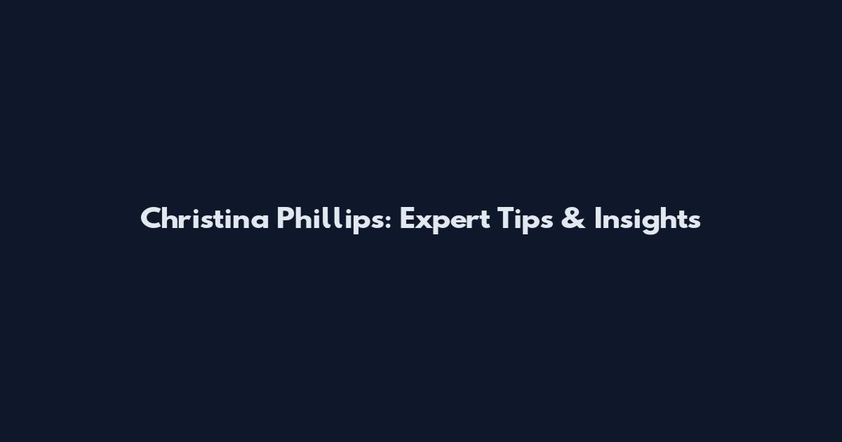 Christina Phillips: Expert Tips & Insights