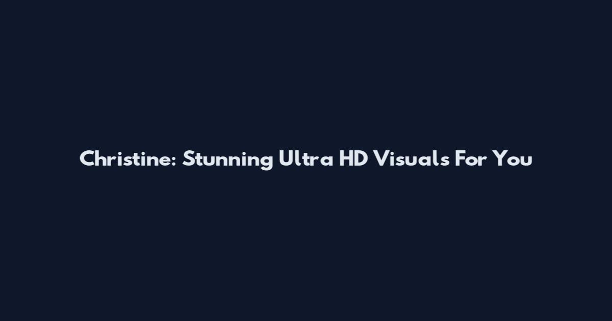 Christine: Stunning Ultra HD Visuals For You