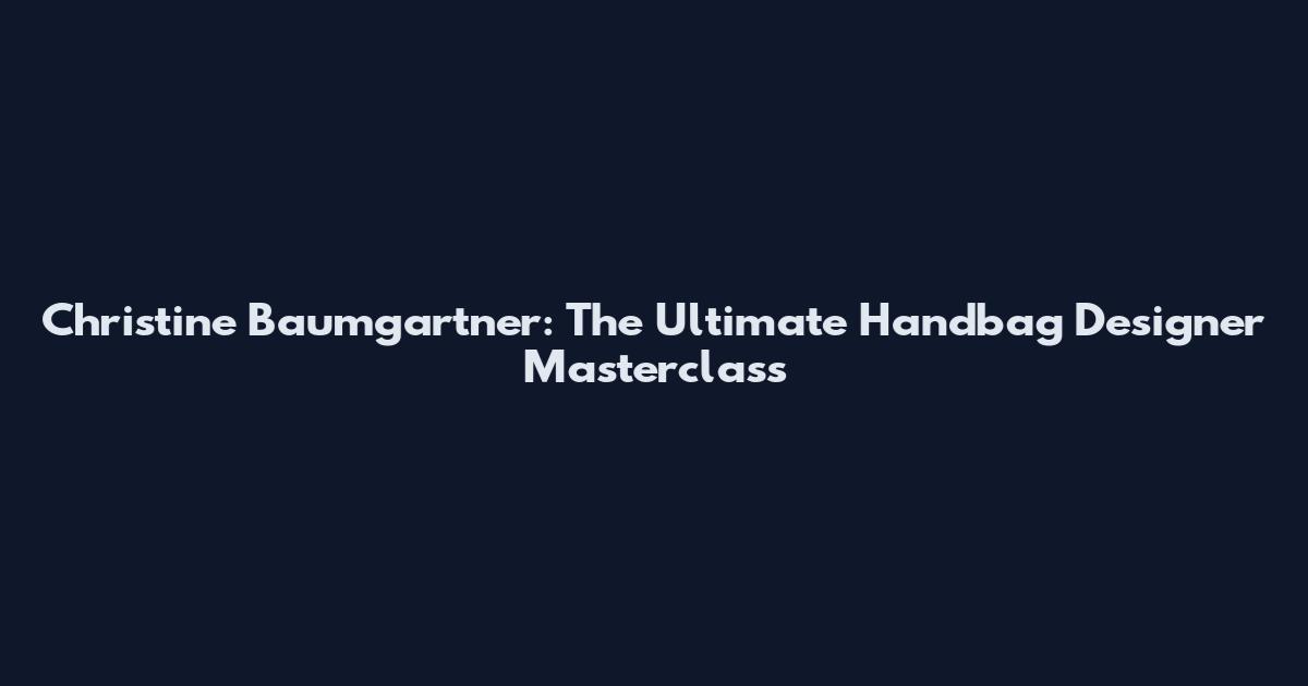 Christine Baumgartner: The Ultimate Handbag Designer Masterclass