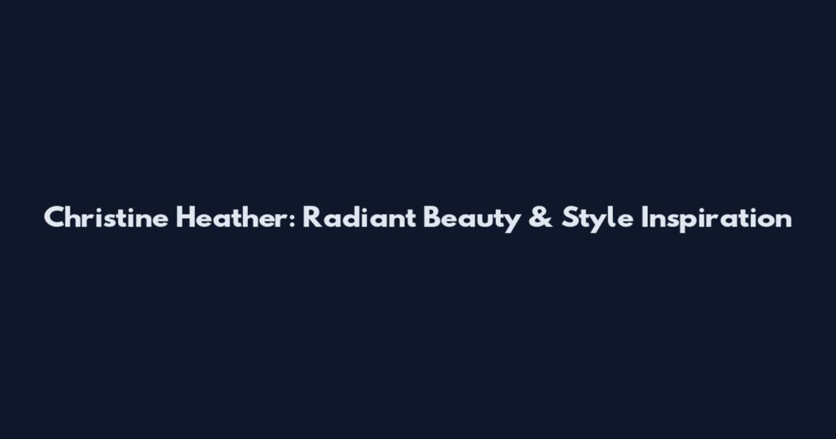 Christine Heather: Radiant Beauty & Style Inspiration