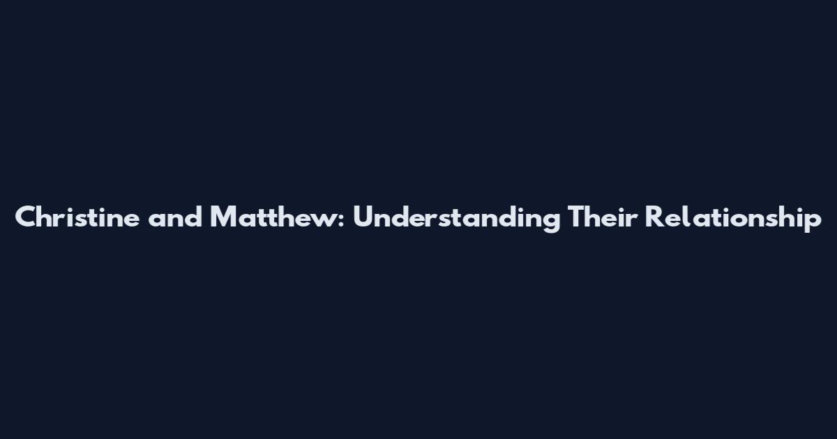Christine and Matthew: Understanding Their Relationship