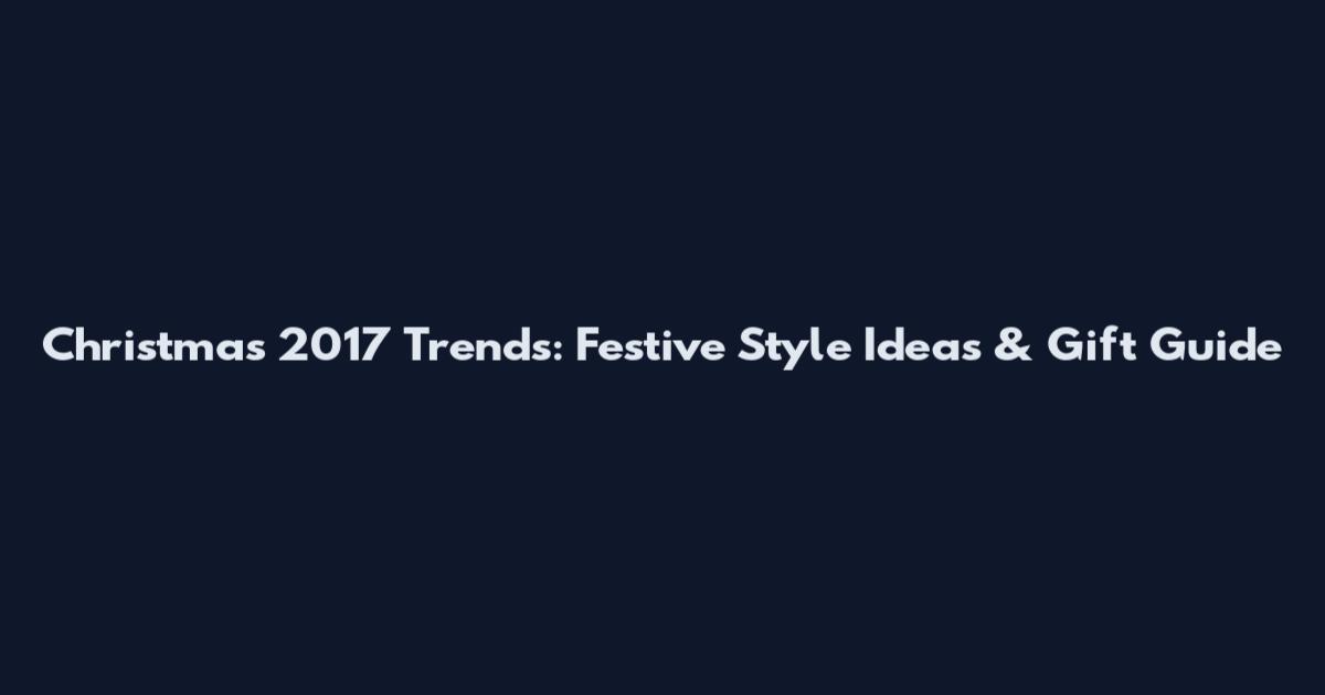 Christmas 2017 Trends: Festive Style Ideas & Gift Guide
