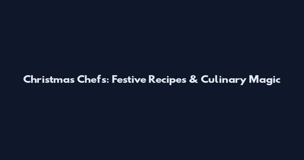 Christmas Chefs: Festive Recipes & Culinary Magic