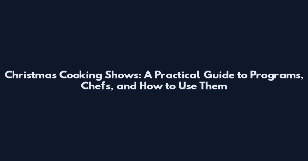 Christmas Cooking Shows: A Practical Guide to Programs, Chefs, and How to Use Them