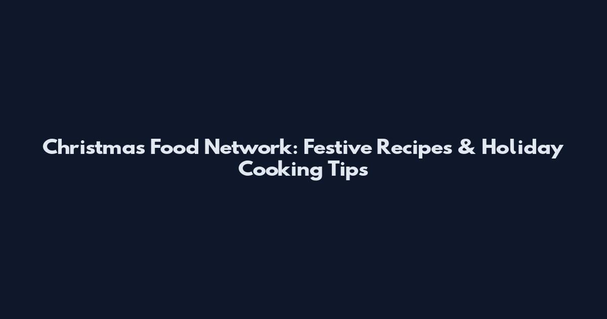 Christmas Food Network: Festive Recipes & Holiday Cooking Tips