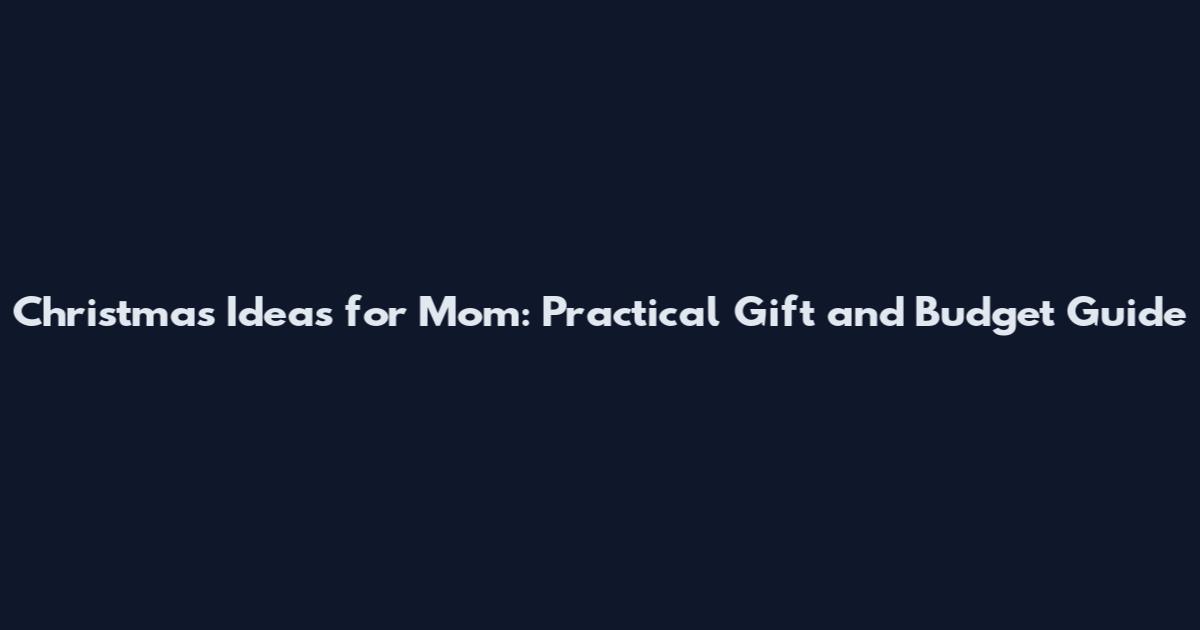 Christmas Ideas for Mom: Practical Gift and Budget Guide