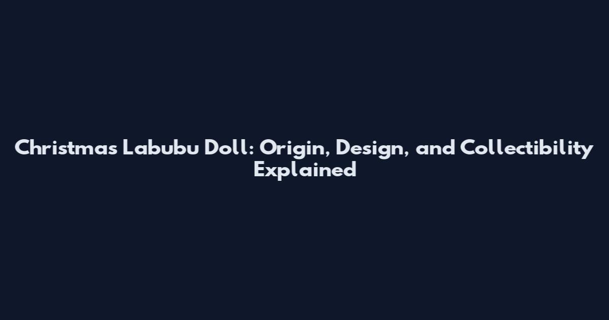 Christmas Labubu Doll: Origin, Design, and Collectibility Explained