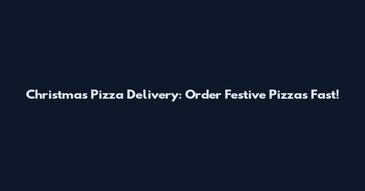 Christmas Pizza Delivery: Order Festive Pizzas Fast!