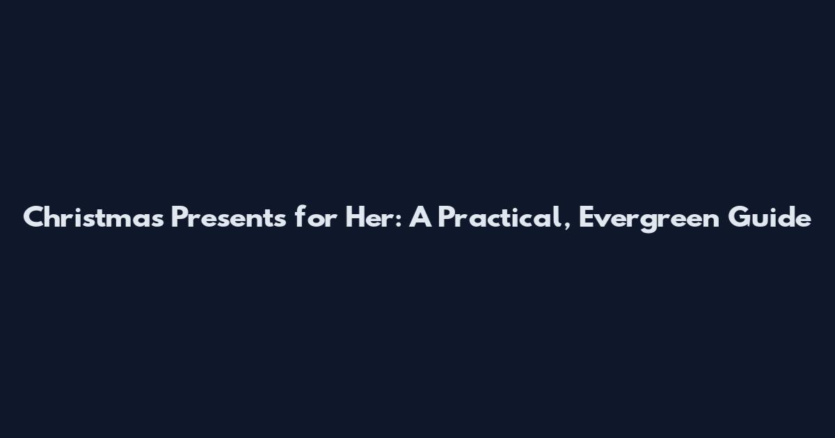 Christmas Presents for Her: A Practical, Evergreen Guide