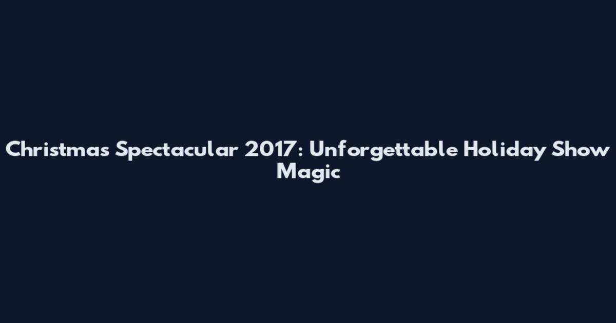 Christmas Spectacular 2017: Unforgettable Holiday Show Magic
