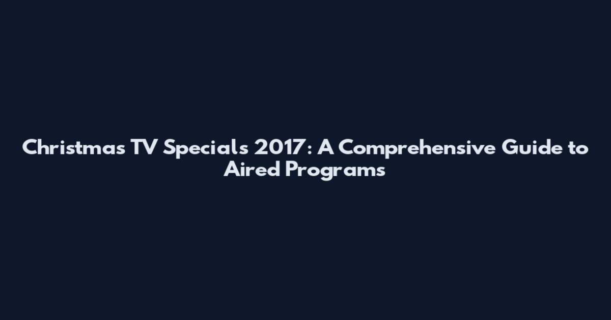 Christmas TV Specials 2017: A Comprehensive Guide to Aired Programs